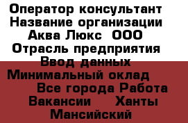 Оператор-консультант › Название организации ­ Аква Люкс, ООО › Отрасль предприятия ­ Ввод данных › Минимальный оклад ­ 30 000 - Все города Работа » Вакансии   . Ханты-Мансийский